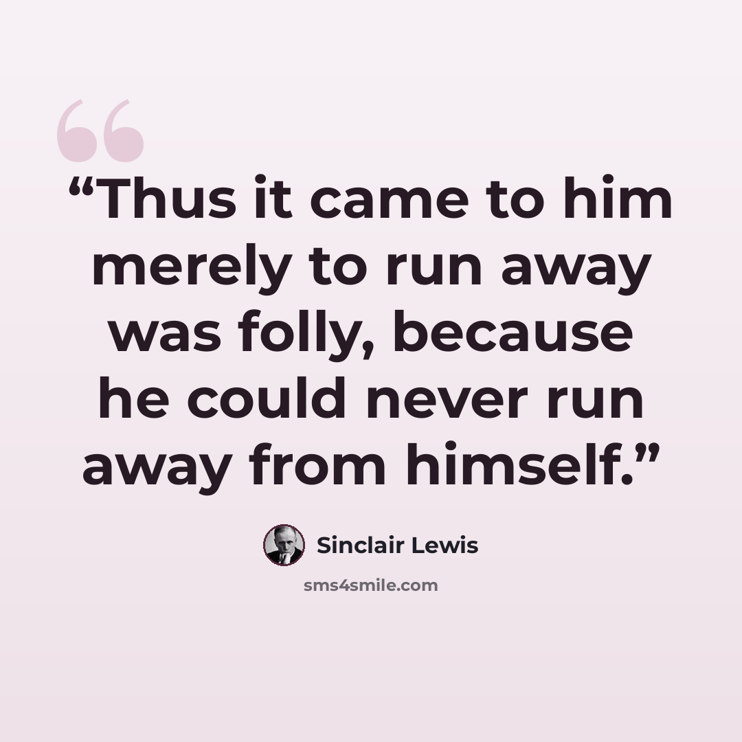 “Thus it came to him merely to run away was folly, because he could never run away from himself.” quote by Sinclair Lewis