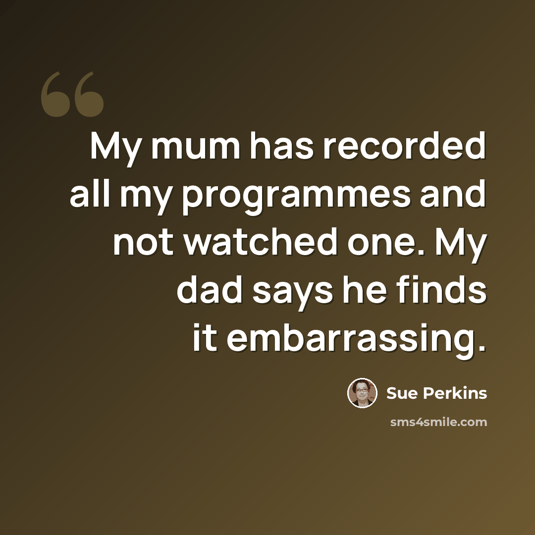 “My mum has recorded all my programmes and not watched one. My dad says he finds it embarrassing.” quote by Sue Perkins