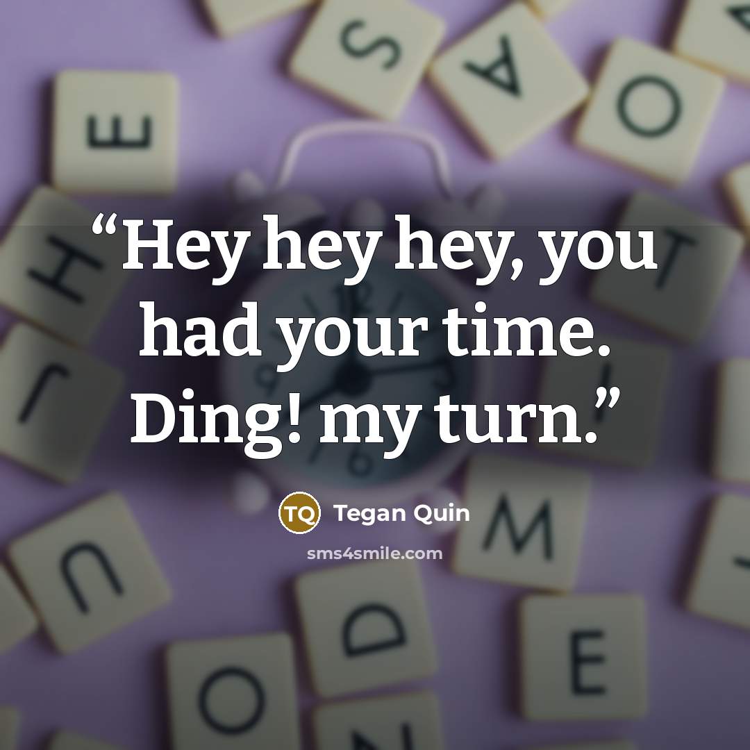 “Hey hey hey, you had your time. Ding! my turn.” quote by Tegan Quin