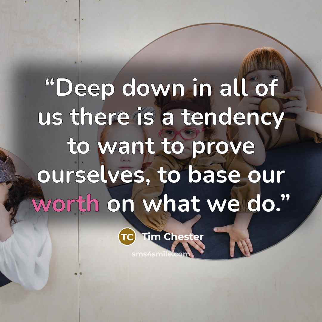 “Deep down in all of us there is a tendency to want to prove ourselves, to base our worth on what we do.” quote by Tim Chester