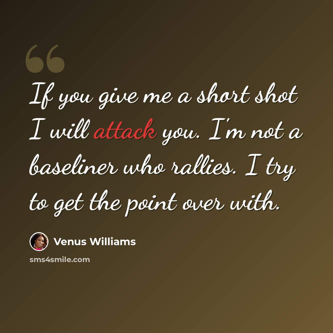 “If you give me a short shot I will attack you. I'm not a baseliner who rallies. I try to get the point over with.” quote by Venus Williams
