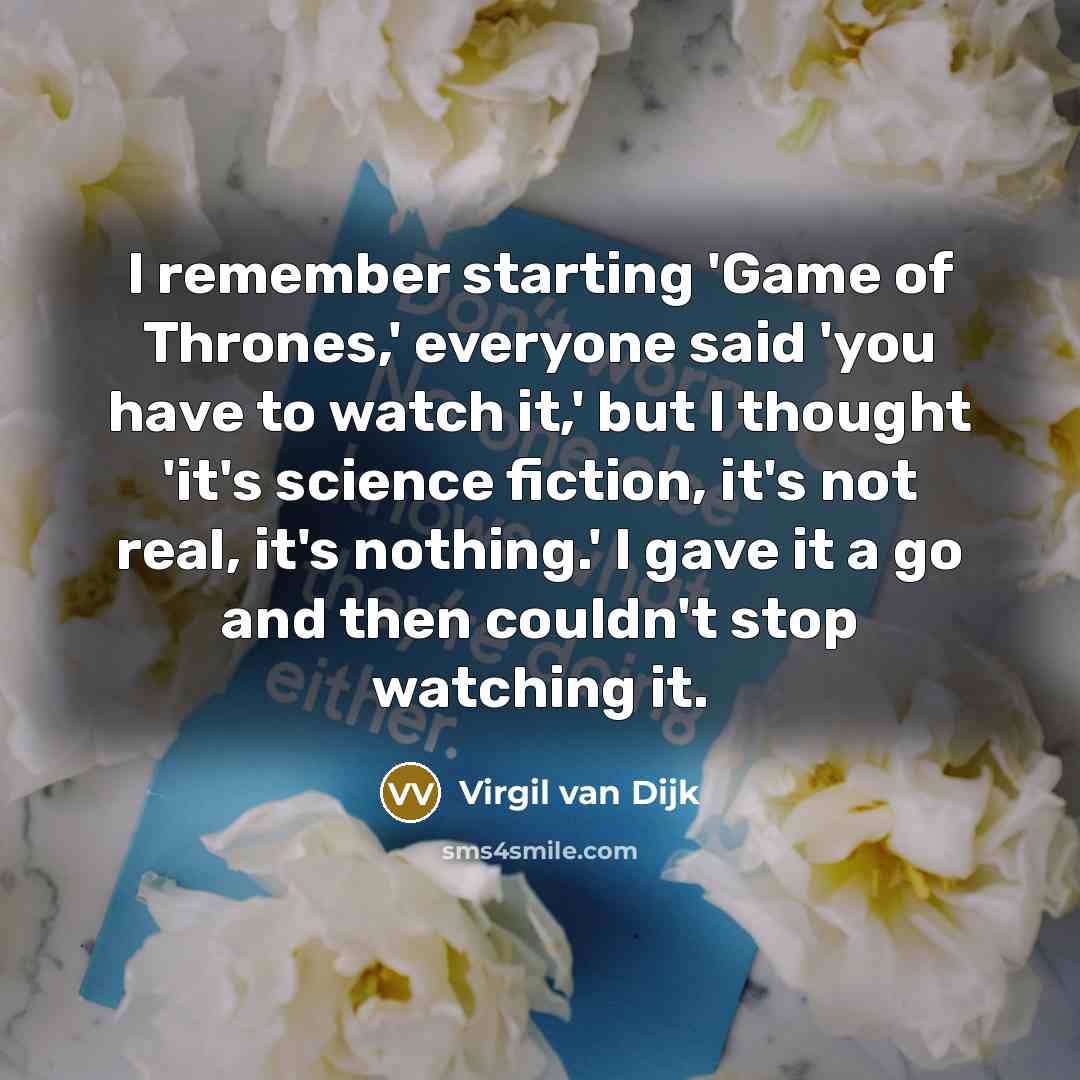 “I remember starting 'Game of Thrones,' everyone said 'you have to watch it,' but I thought 'it's science fiction, it's not real, it's nothing.' I gave it a go and then couldn't stop watching it.” quote by Virgil van Dijk