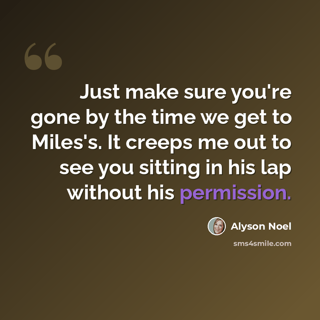 “Just make sure you're gone by the time we get to Miles's. It creeps me out to see you sitting in his lap without his permission.” quote by Alyson Noel