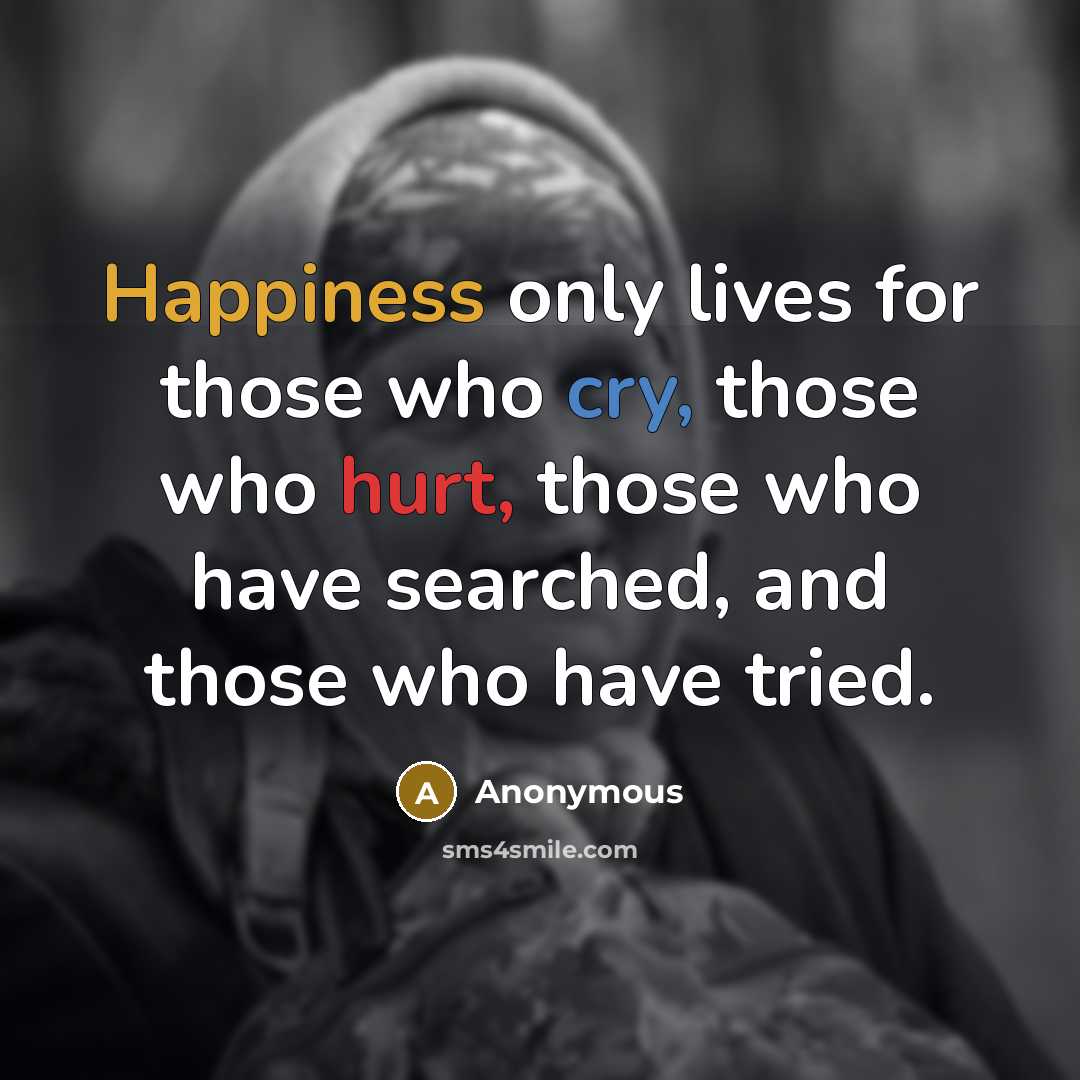 “Happiness only lives for those who cry, those who hurt, those who have searched, and those who have tried.” quote by Anonymous