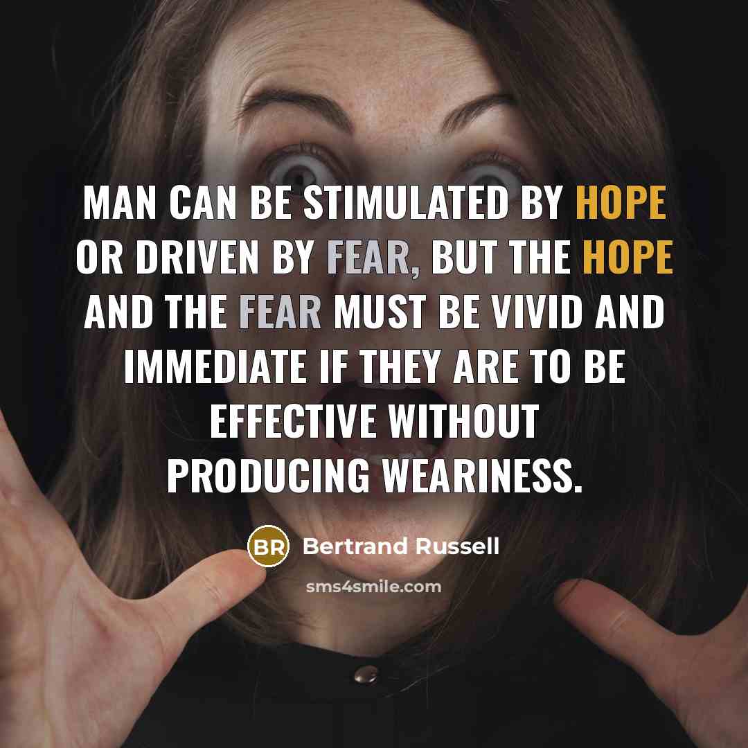 “Man can be stimulated by hope or driven by fear, but the hope and the fear must be vivid and immediate if they are to be effective without producing weariness.” quote by Bertrand Russell