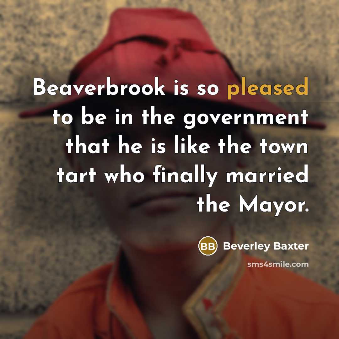 “Beaverbrook is so pleased to be in the government that he is like the town tart who finally married the Mayor.” quote by Beverley Baxter