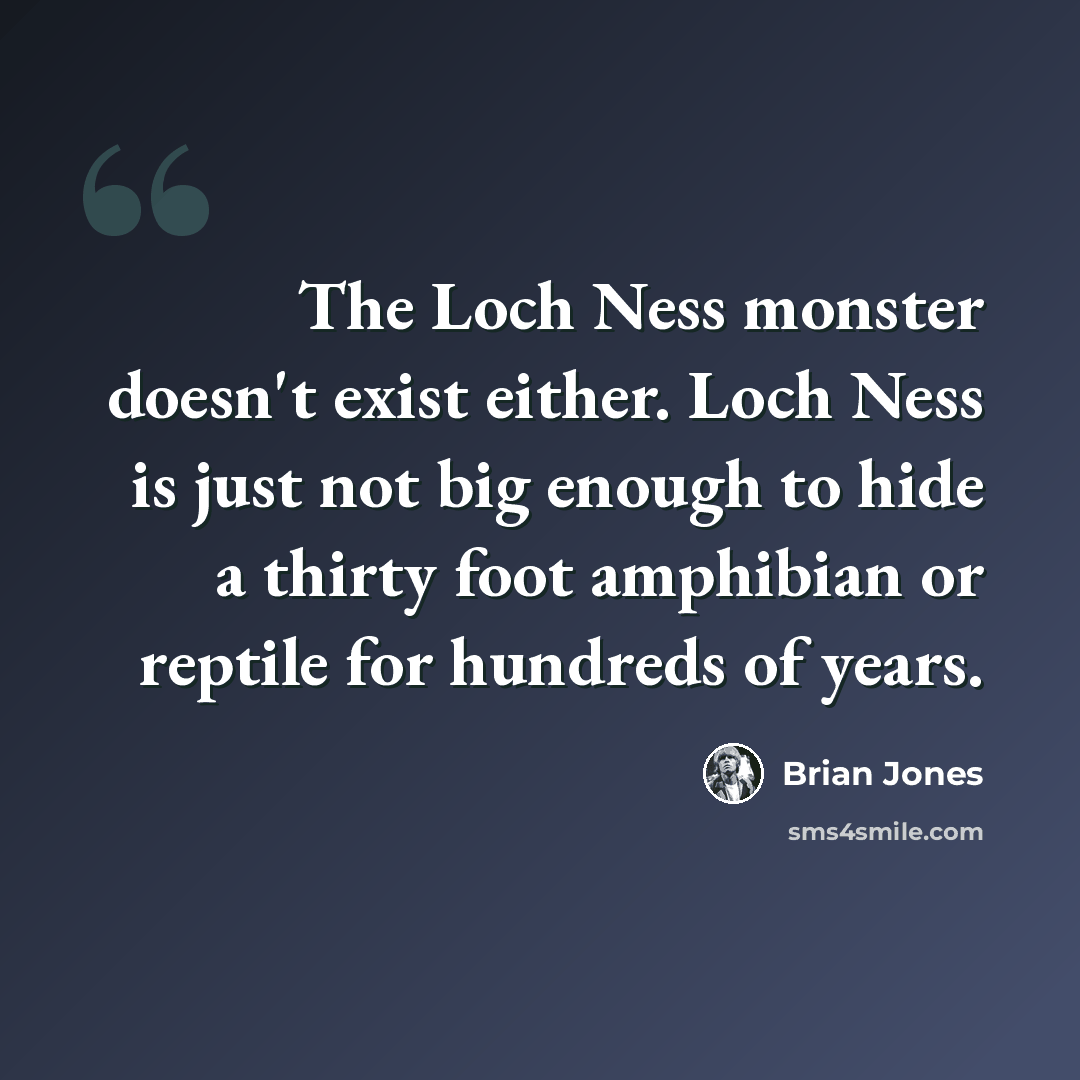 “The Loch Ness monster doesn't exist either. Loch Ness is just not big enough to hide a thirty foot amphibian or reptile for hundreds of years.” quote by Brian Jones