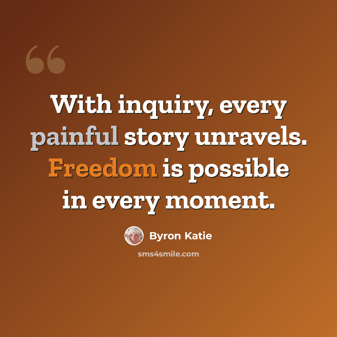 “With inquiry, every painful story unravels. Freedom is possible in every moment.” quote by Byron Katie