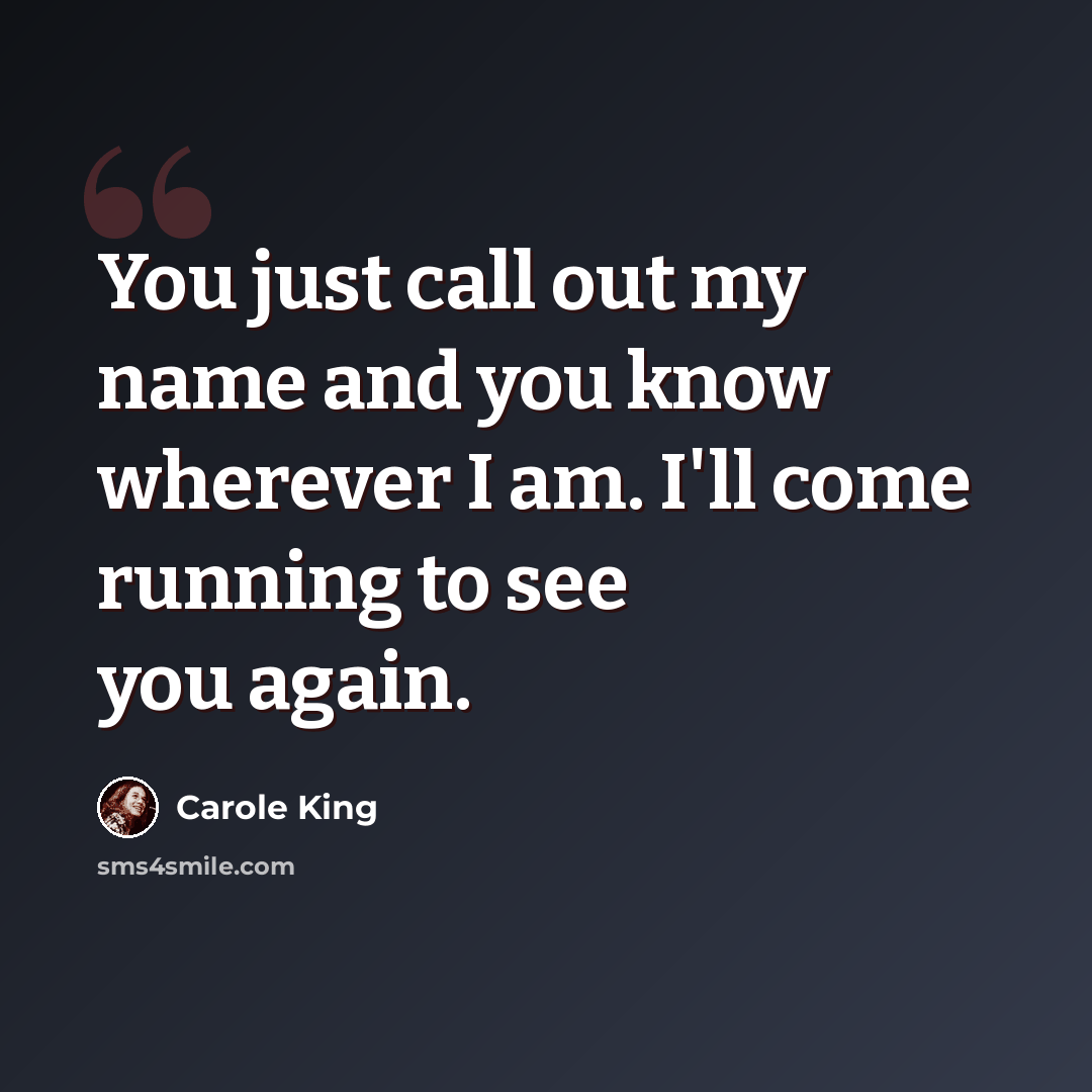 “You just call out my name and you know wherever I am. I'll come running to see you again.” quote by Carole King