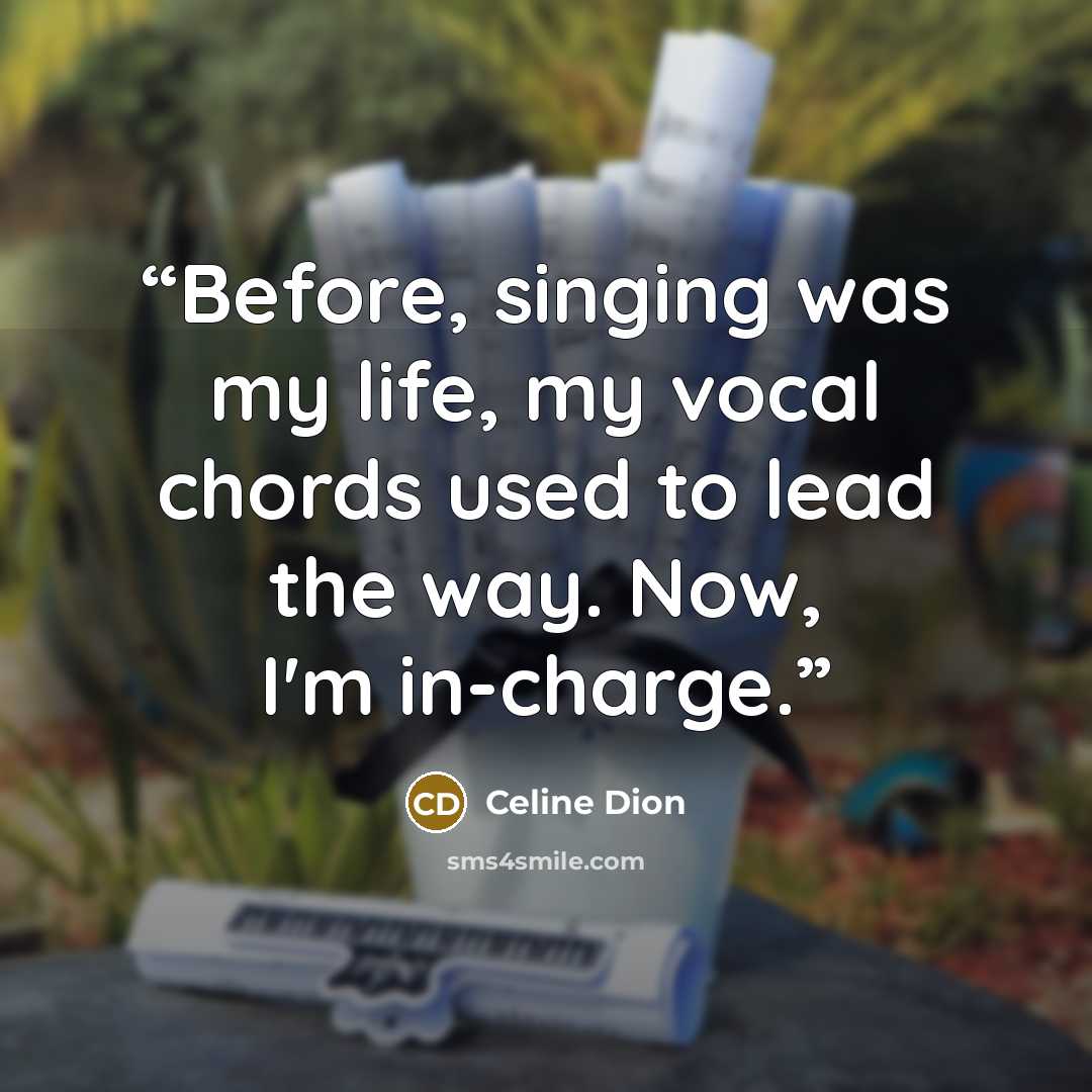 “Before, singing was my life, my vocal chords used to lead the way. Now, I'm in-charge.” quote by Celine Dion