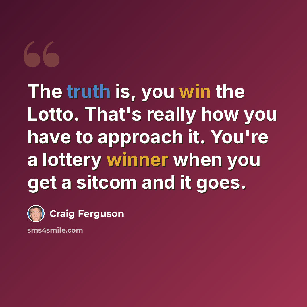 “The truth is, you win the Lotto. That's really how you have to approach it. You're a lottery winner when you get a sitcom and it goes.” quote by Craig Ferguson