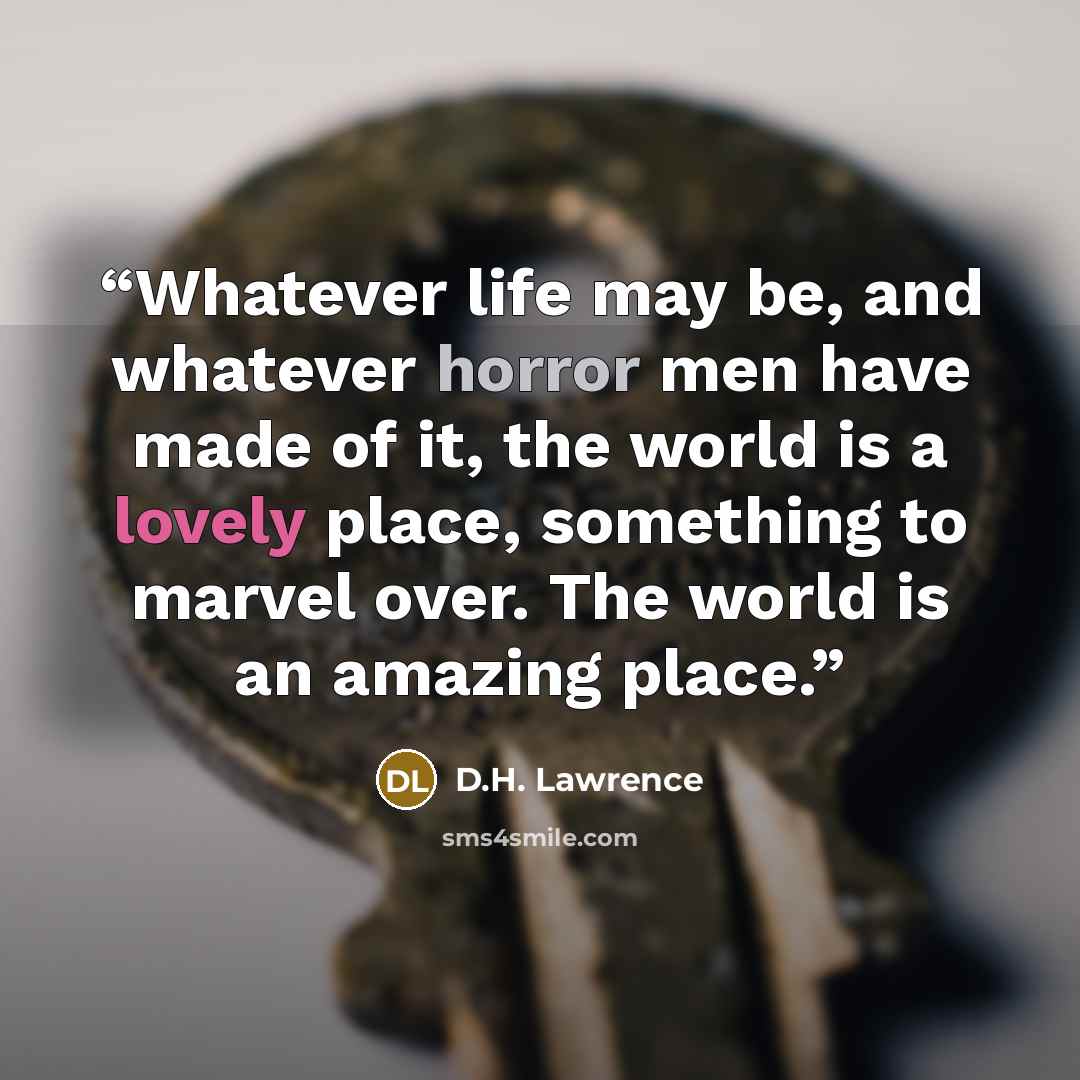 “Whatever life may be, and whatever horror men have made of it, the world is a lovely place, something to marvel over. The world is an amazing place.” quote by D.H. Lawrence