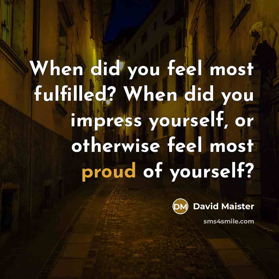 “When did you feel most fulfilled? When did you impress yourself, or otherwise feel most proud of yourself?” quote by David Maister
