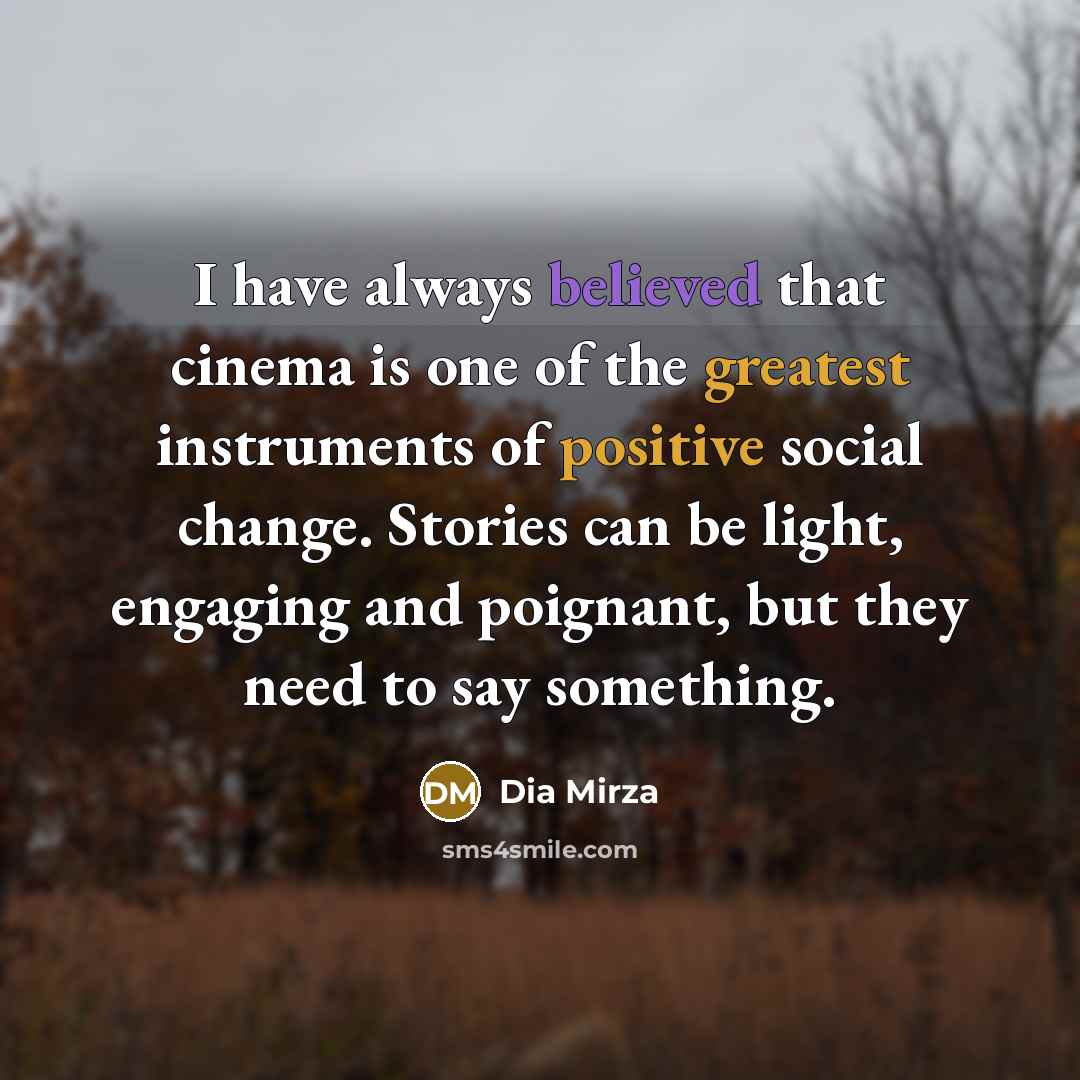 “I have always believed that cinema is one of the greatest instruments of positive social change. Stories can be light, engaging and poignant, but they need to say something.” quote by Dia Mirza