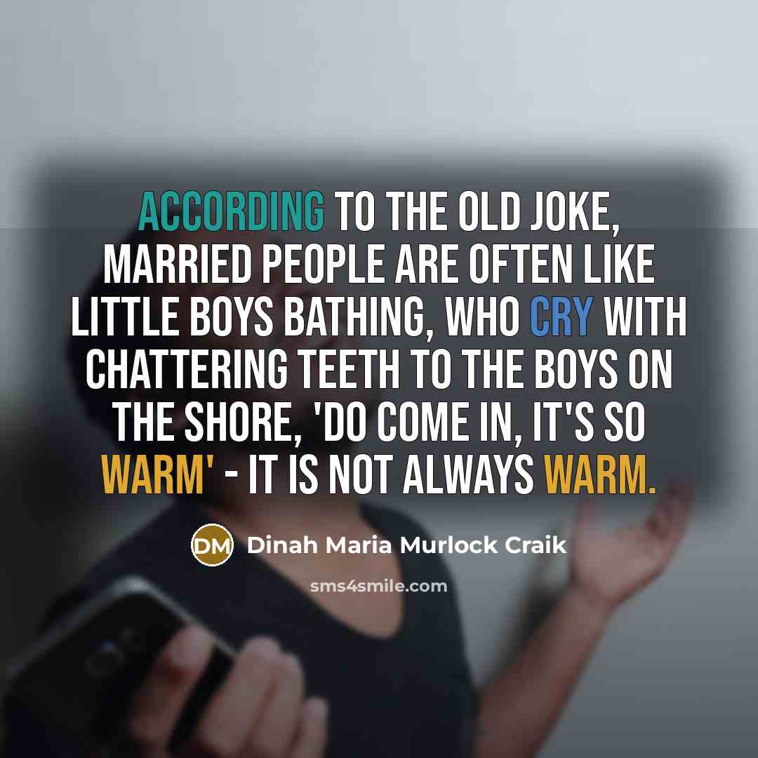 “according to the old joke, married people are often like little boys bathing, who cry with chattering teeth to the boys on the shore, 'Do come in, it's so warm' - it is not always warm.” quote by Dinah Maria Murlock Craik