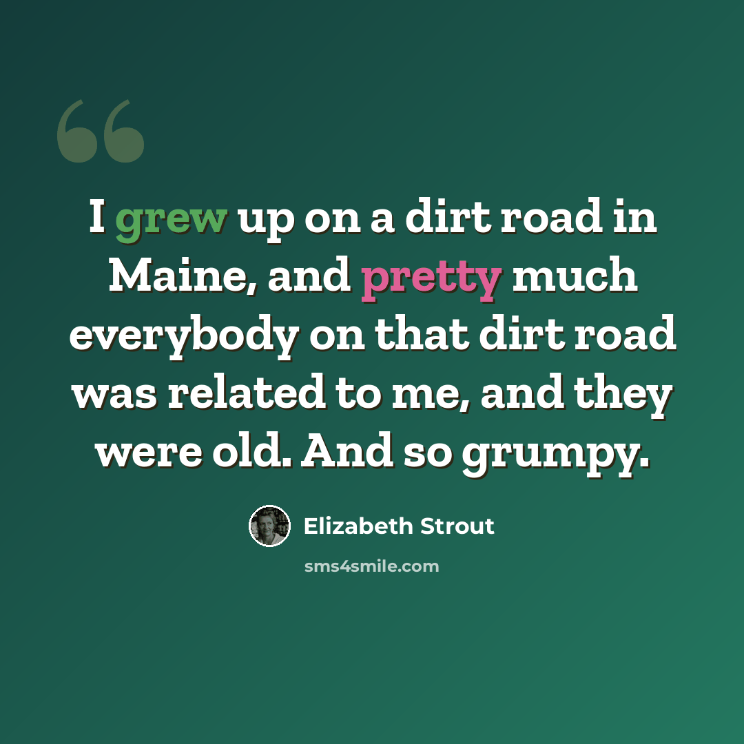 “I grew up on a dirt road in Maine, and pretty much everybody on that dirt road was related to me, and they were old. And so grumpy.” quote by Elizabeth Strout