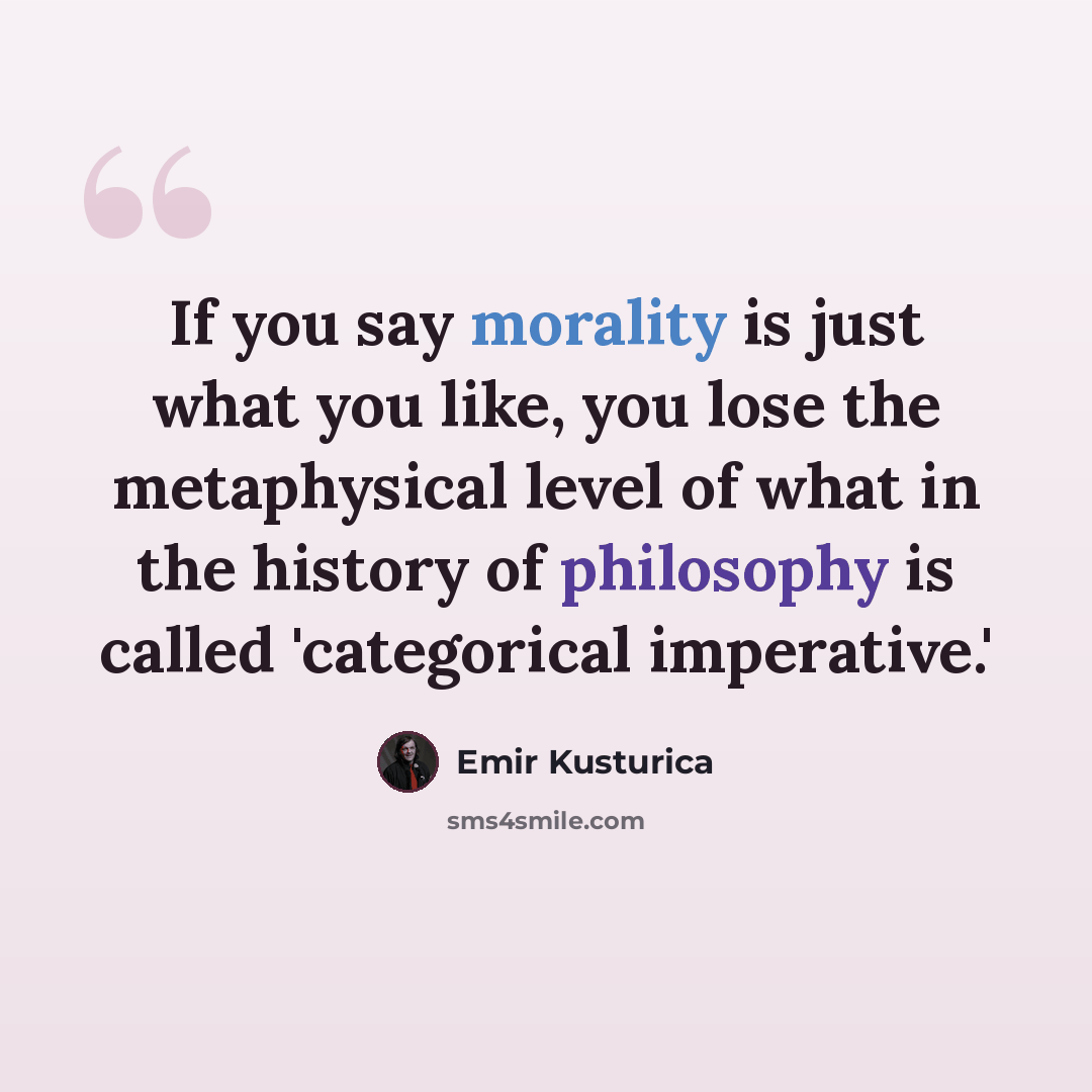 “If you say morality is just what you like, you lose the metaphysical level of what in the history of philosophy is called 'categorical imperative.'” quote by Emir Kusturica