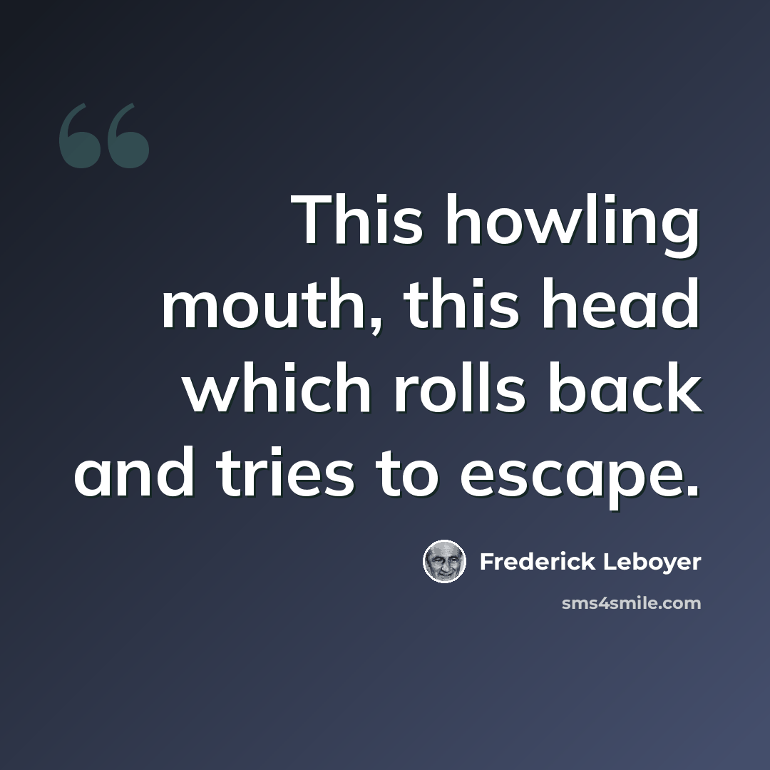 “This howling mouth, this head which rolls back and tries to escape.” quote by Frederick Leboyer
