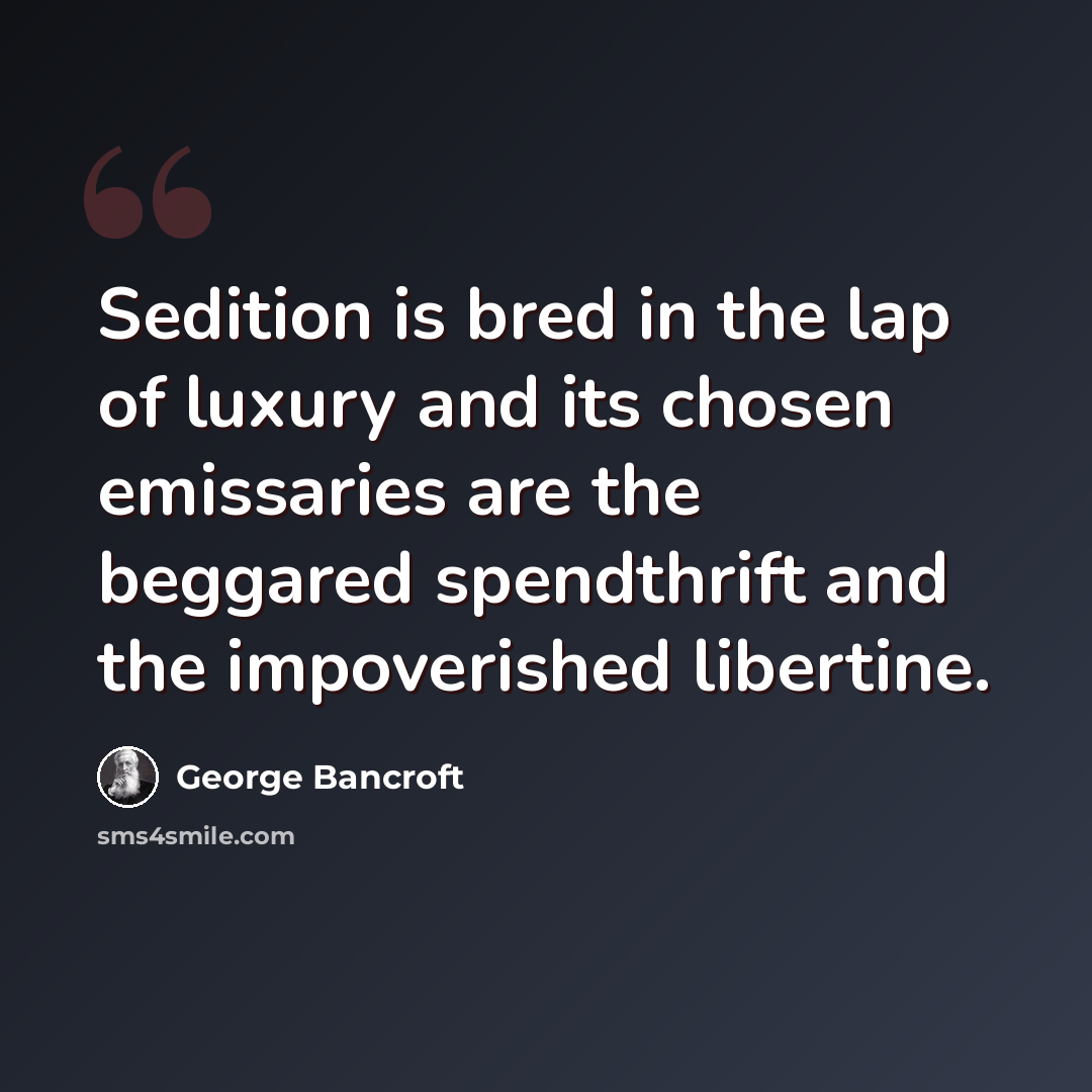 “Sedition is bred in the lap of luxury and its chosen emissaries are the beggared spendthrift and the impoverished libertine.” quote by George Bancroft