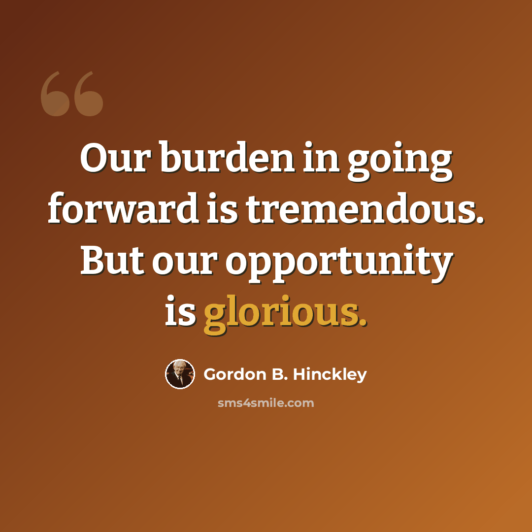 “Our burden in going forward is tremendous. But our opportunity is glorious.” quote by Gordon B. Hinckley