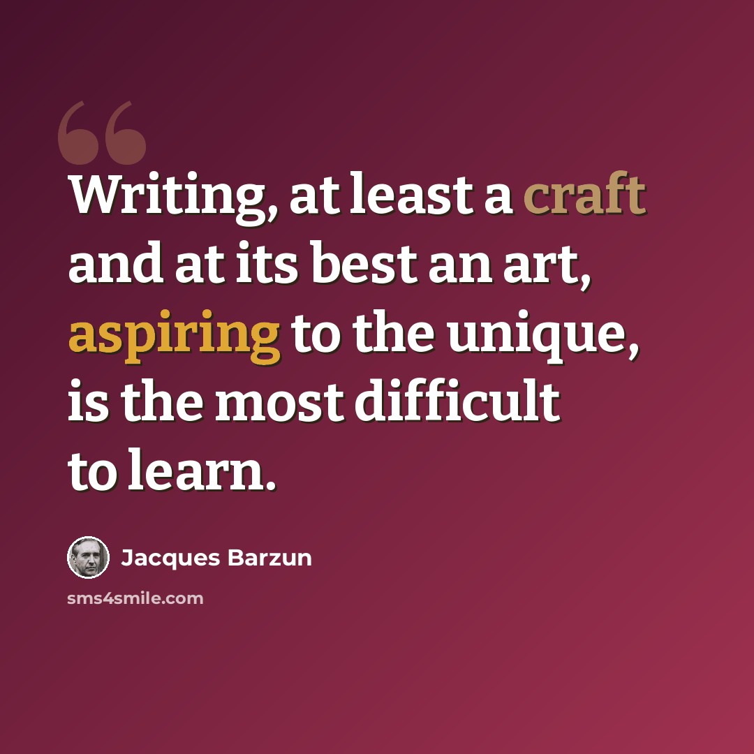 “Writing, at least a craft and at its best an art, aspiring to the unique, is the most difficult to learn.” quote by Jacques Barzun