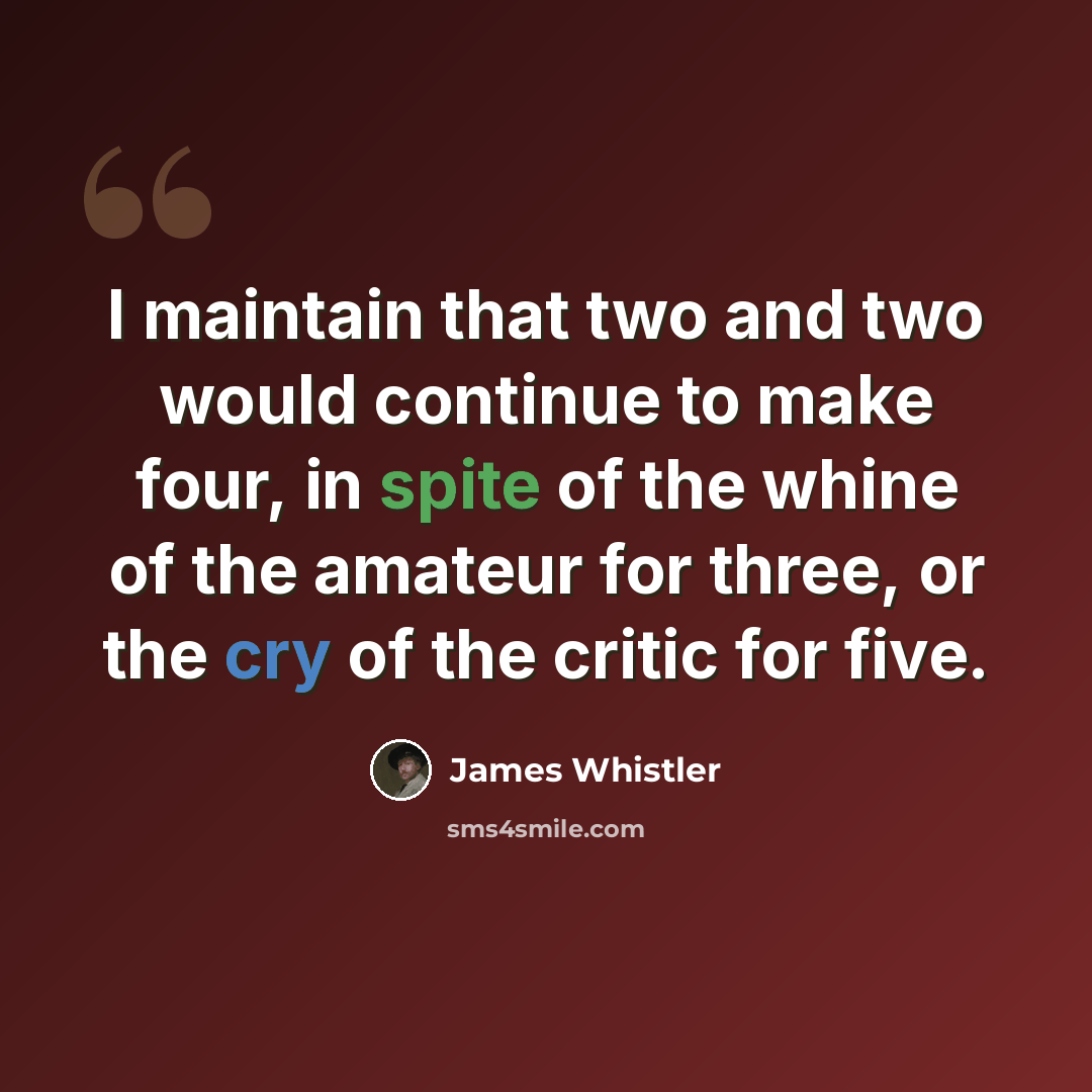 “I maintain that two and two would continue to make four, in spite of the whine of the amateur for three, or the cry of the critic for five.” quote by James Whistler