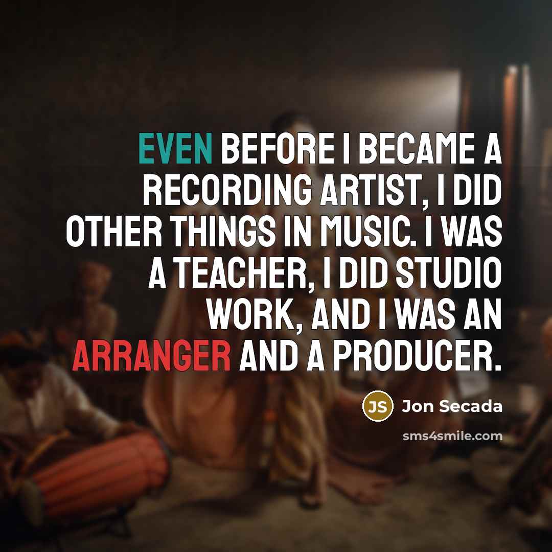 “Even before I became a recording artist, I did other things in music. I was a teacher, I did studio work, and I was an arranger and a producer.” quote by Jon Secada