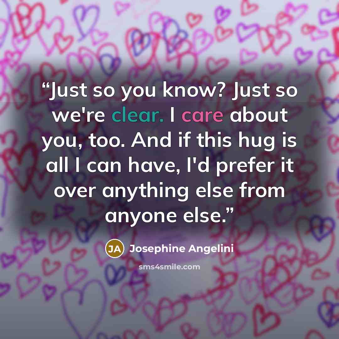 “Just so you know? Just so we're clear. I care about you, too. And if this hug is all I can have, I'd prefer it over anything else from anyone else.” quote by Josephine Angelini