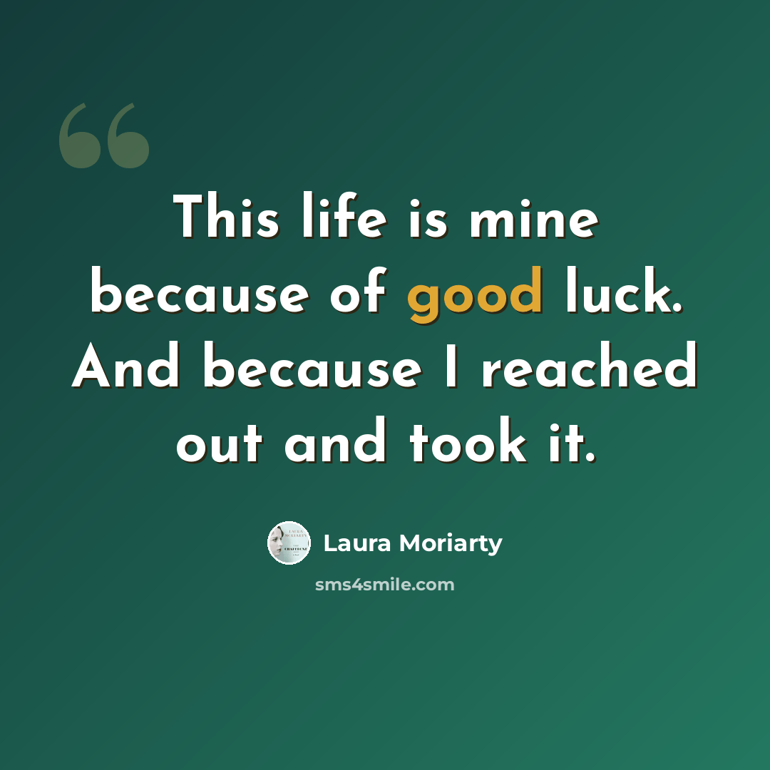 “This life is mine because of good luck. And because I reached out and took it.” quote by Laura Moriarty