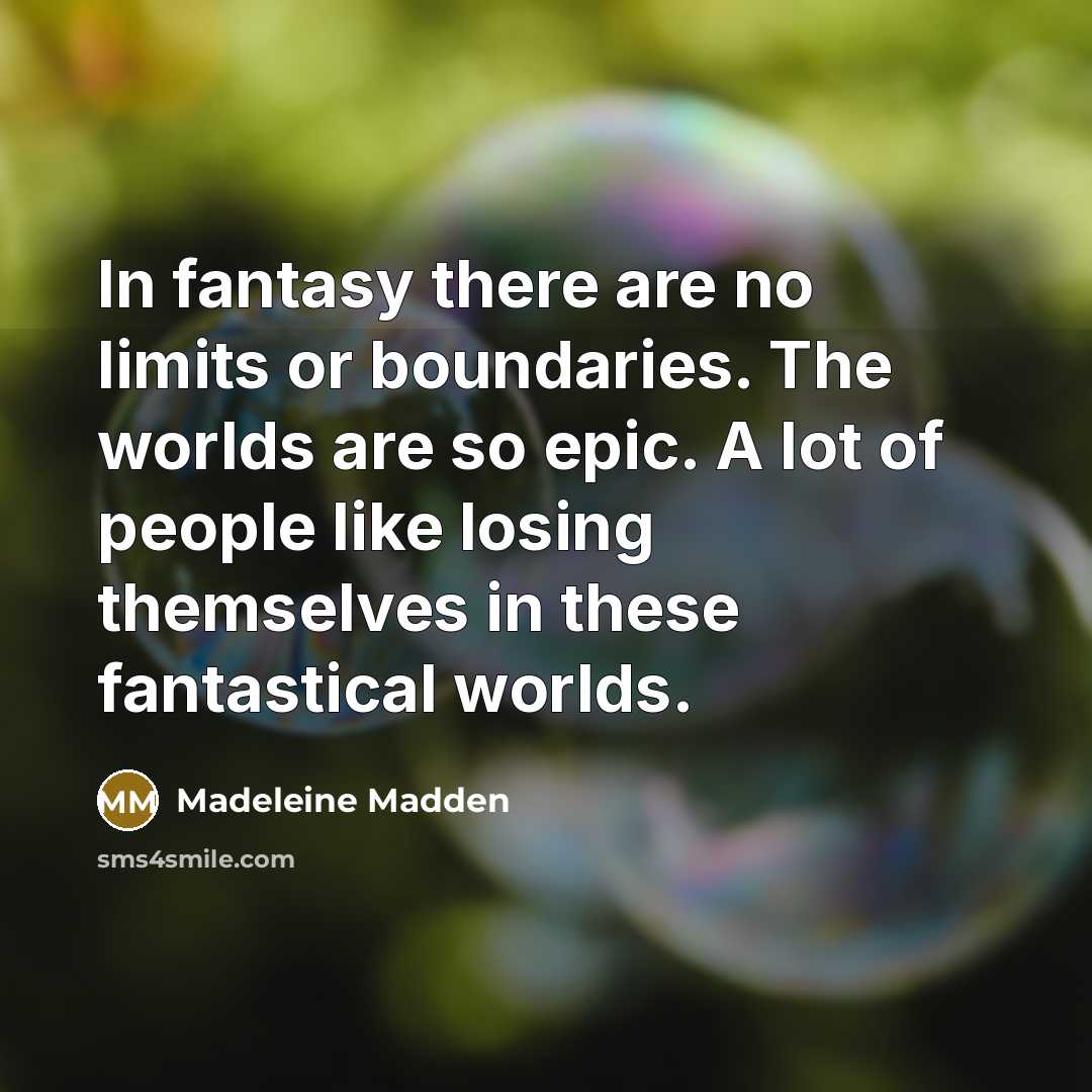 “In fantasy there are no limits or boundaries. The worlds are so epic. A lot of people like losing themselves in these fantastical worlds.” quote by Madeleine Madden