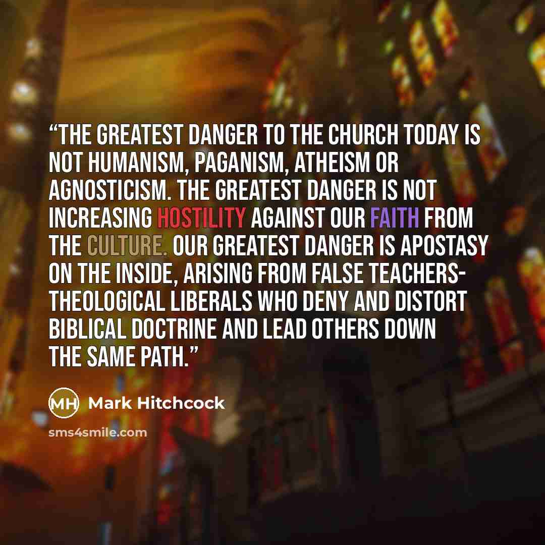 “The greatest danger to the church today is not humanism, paganism, atheism or agnosticism. The greatest danger is not increasing hostility against our faith from the culture. Our greatest danger is apostasy on the inside, arising from false teachers- theological liberals who deny and distort…” quote by Mark Hitchcock