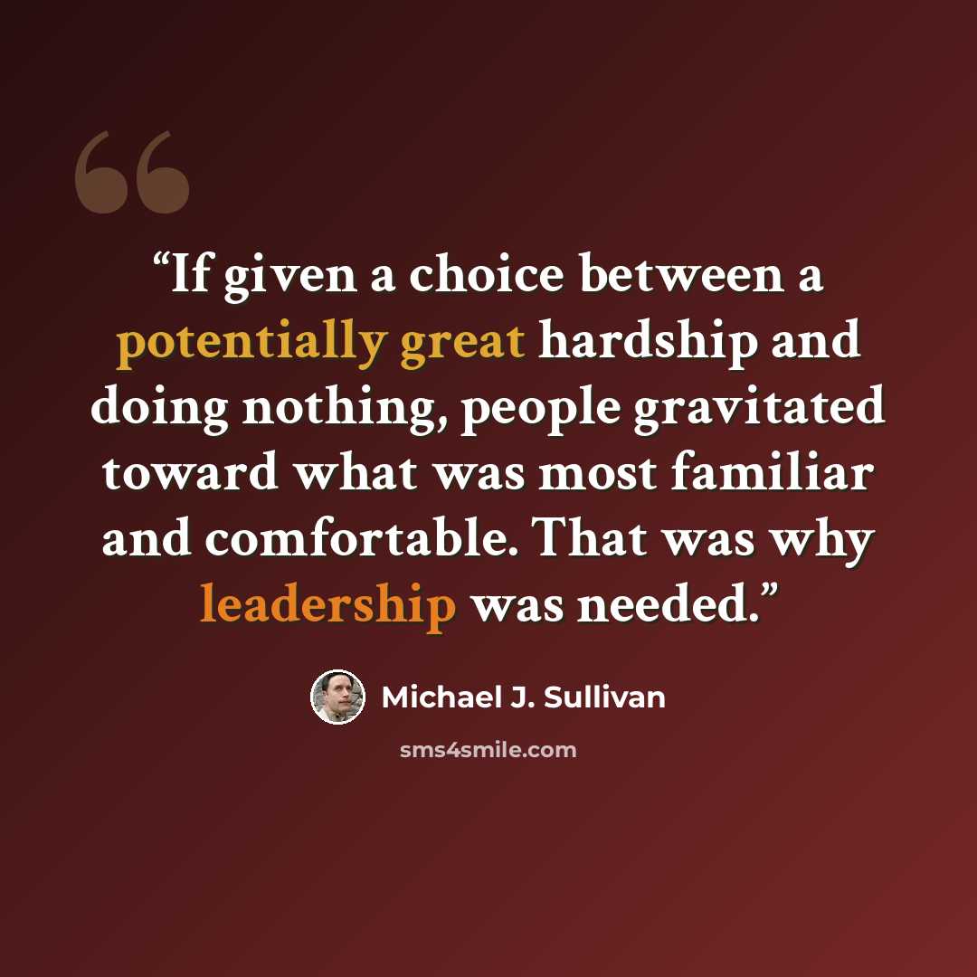 “If given a choice between a potentially great hardship and doing nothing, people gravitated toward what was most familiar and comfortable. That was why leadership was needed.” quote by Michael J. Sullivan