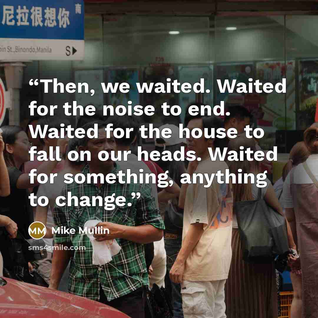 “Then, we waited. Waited for the noise to end. Waited for the house to fall on our heads. Waited for something, anything to change.” quote by Mike Mullin