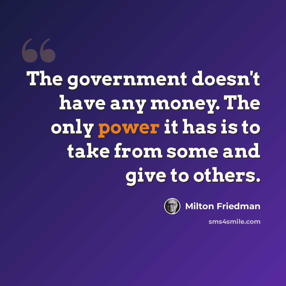 “The government doesn't have any money. The only power it has is to take from some and give to others.” quote by Milton Friedman