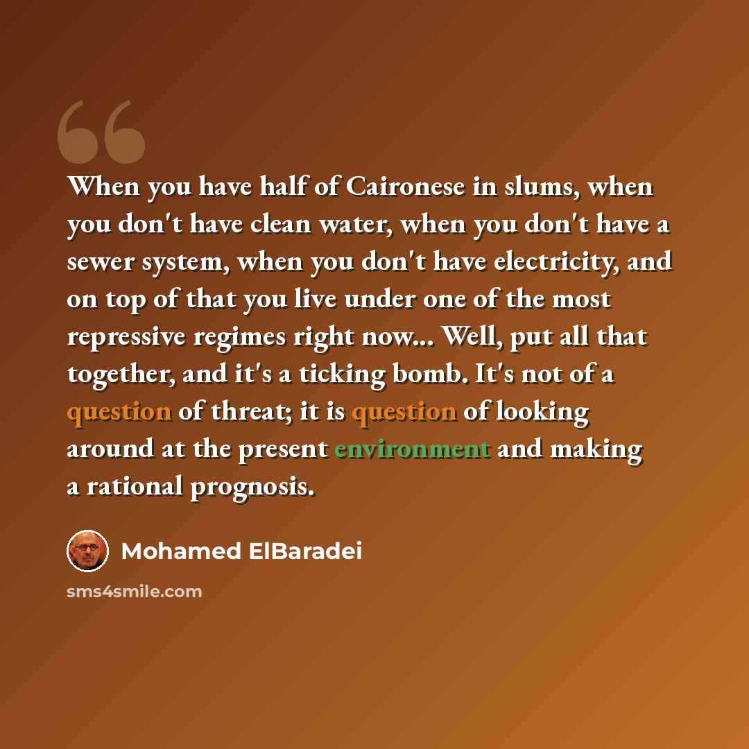 “When you have half of Caironese in slums, when you don't have clean water, when you don't have a sewer system, when you don't have electricity, and on top of that you live under one of the most repressive regimes right now... Well, put all that together, and it's a ticking bomb. It's not of a…” quote by Mohamed ElBaradei