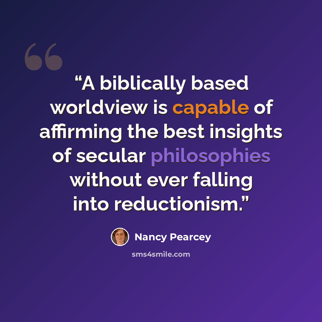 “A biblically based worldview is capable of affirming the best insights of secular philosophies without ever falling into reductionism.” quote by Nancy Pearcey