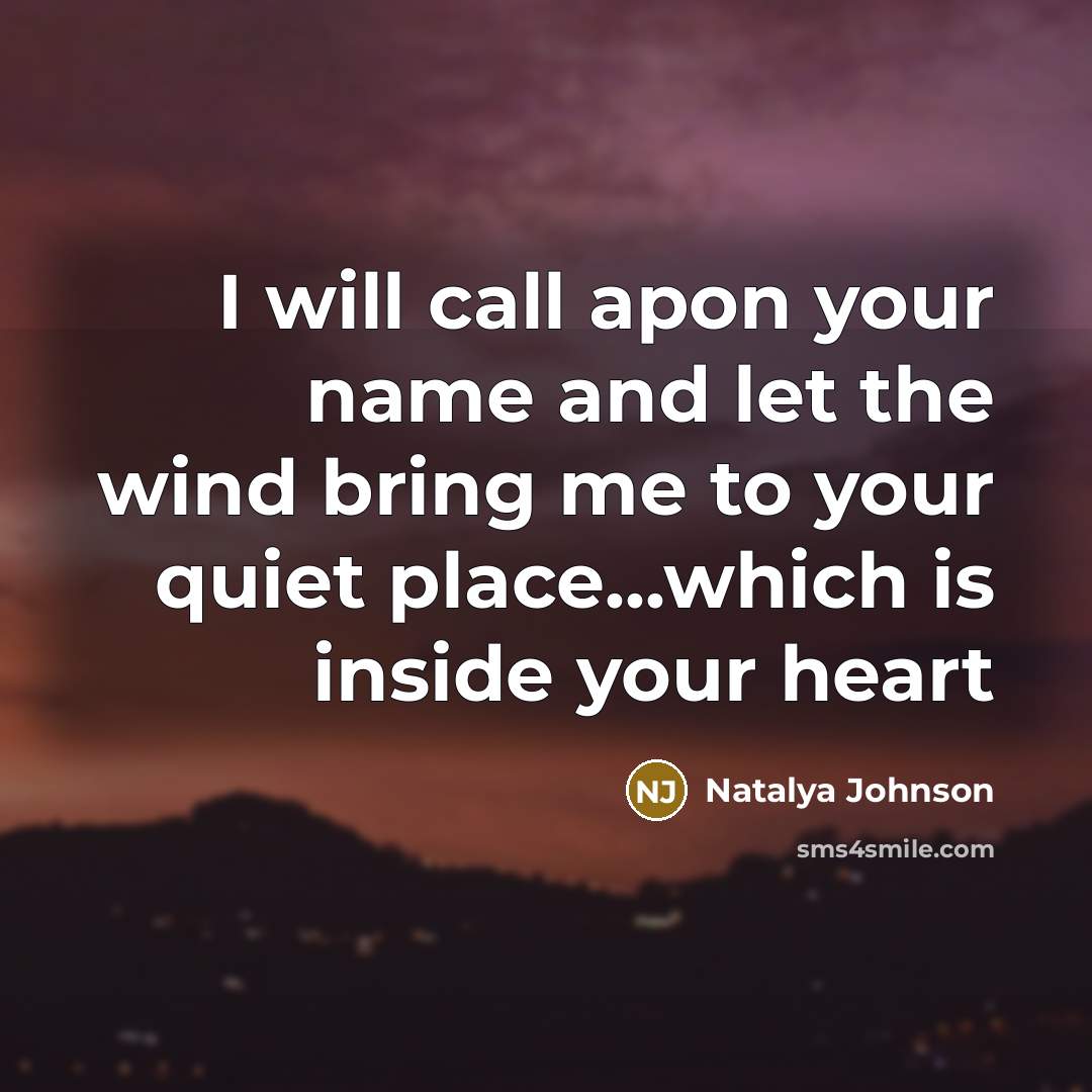 “I will call apon your name and let the wind bring me to your quiet place...which is inside your heart” quote by Natalya Johnson