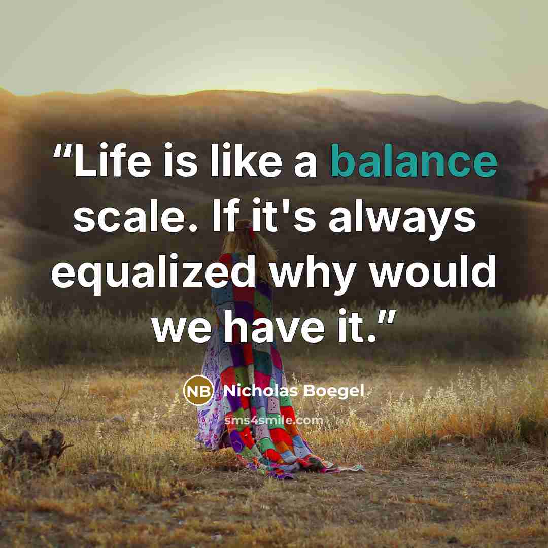 “Life is like a balance scale. If it's always equalized why would we have it.” quote by nicholas boegel