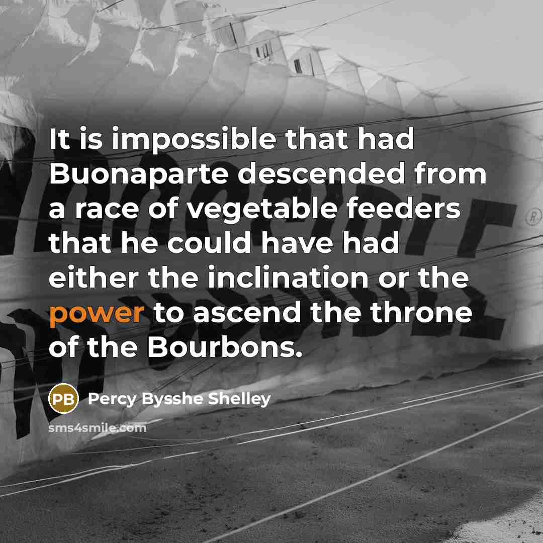 “It is impossible that had Buonaparte descended from a race of vegetable feeders that he could have had either the inclination or the power to ascend the throne of the Bourbons.” quote by Percy Bysshe Shelley