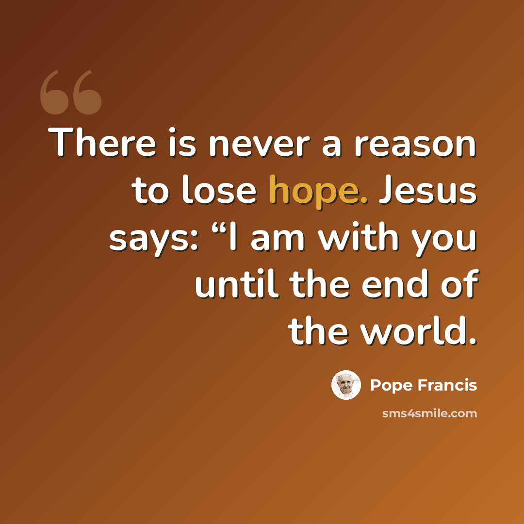 “There is never a reason to lose hope. Jesus says: “I am with you until the end of the world.” quote by Pope Francis