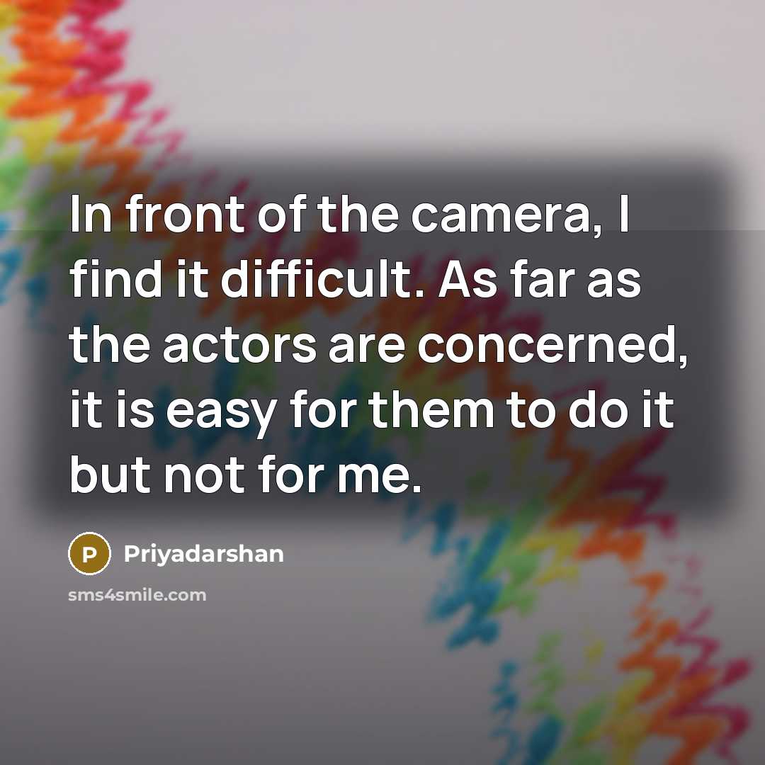 “In front of the camera, I find it difficult. As far as the actors are concerned, it is easy for them to do it but not for me.” quote by Priyadarshan