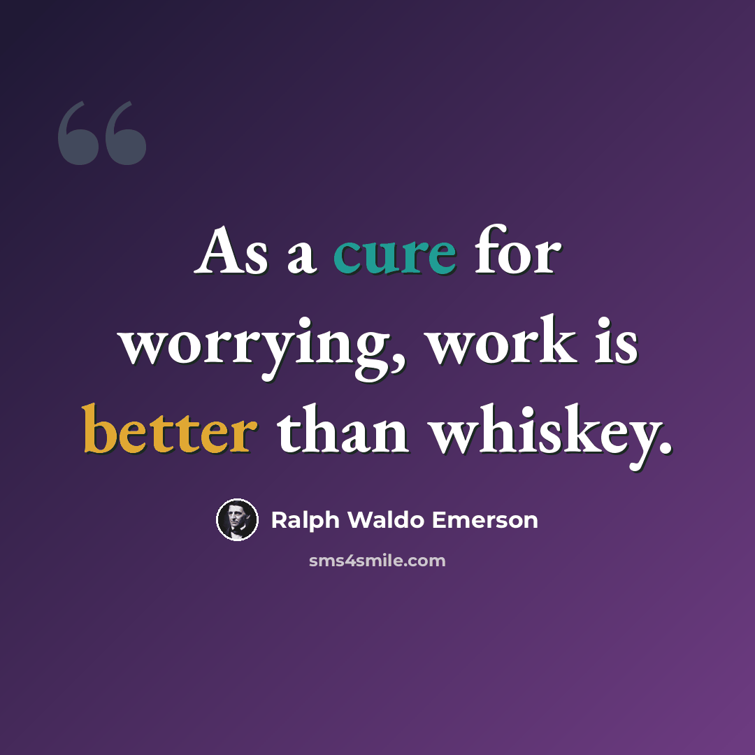 “As a cure for worrying, work is better than whiskey.” quote by Ralph Waldo Emerson