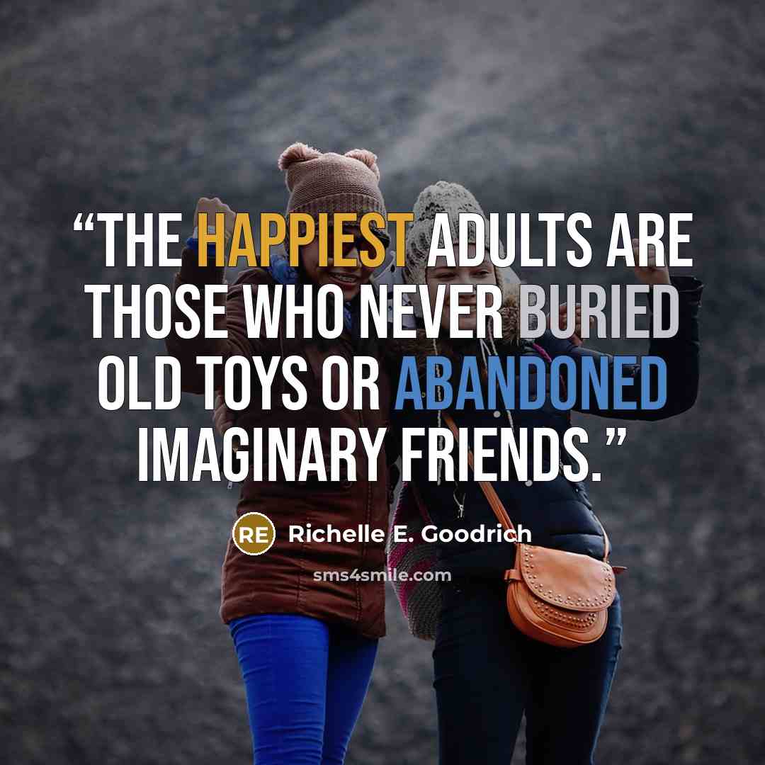 “The happiest adults are those who never buried old toys or abandoned imaginary friends.” quote by Richelle E. Goodrich