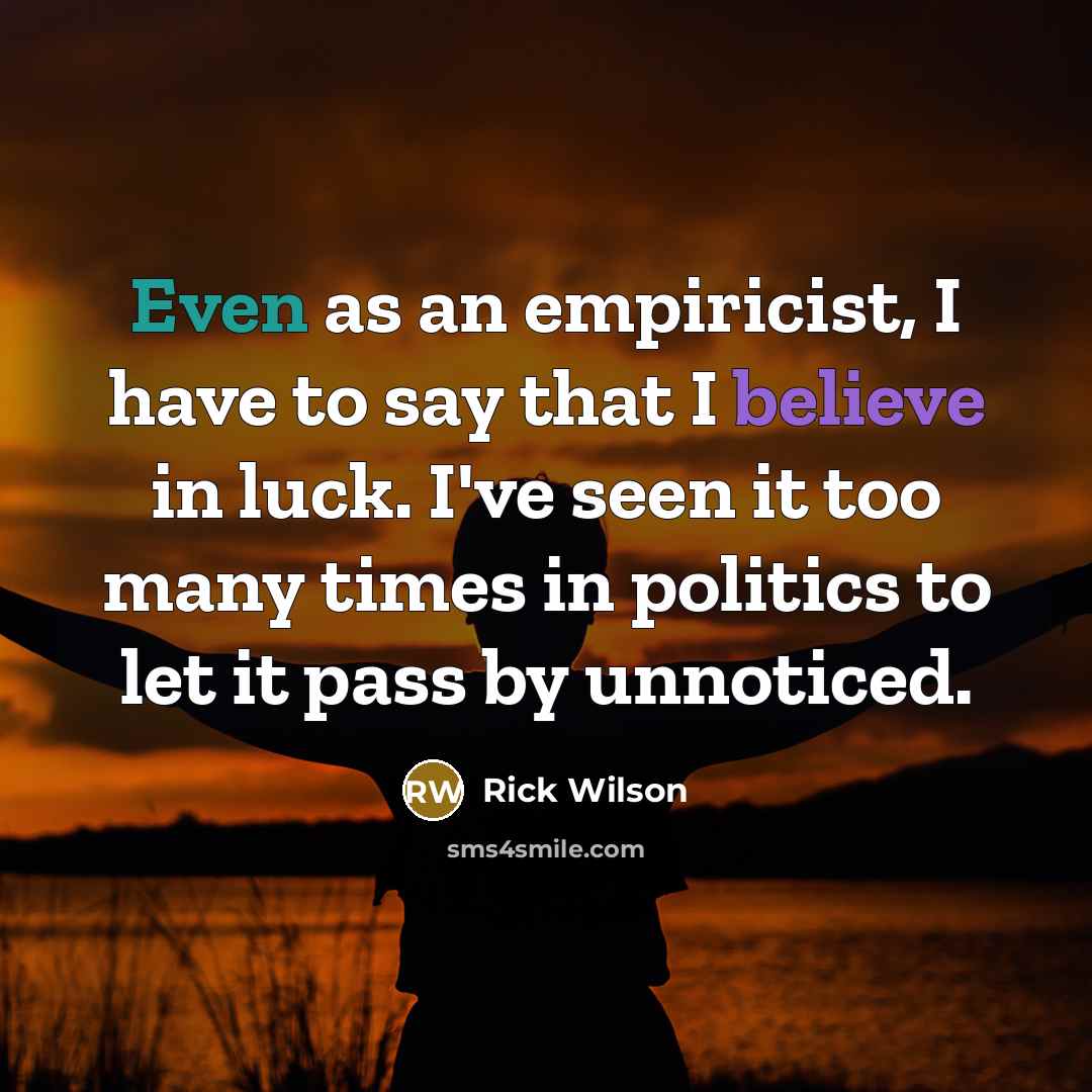 “Even as an empiricist, I have to say that I believe in luck. I've seen it too many times in politics to let it pass by unnoticed.” quote by Rick Wilson