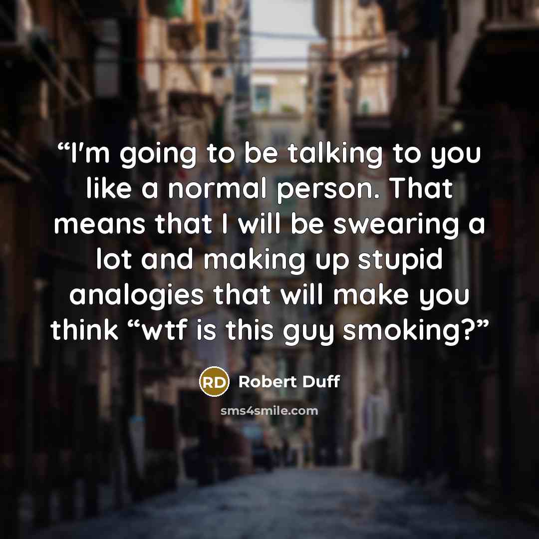“I'm going to be talking to you like a normal person. That means that I will be swearing a lot and making up stupid analogies that will make you think “wtf is this guy smoking?” quote by Robert Duff