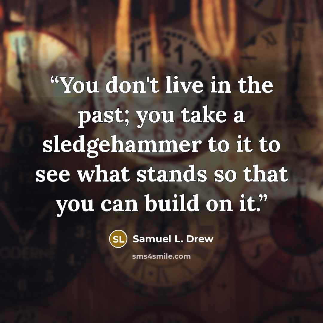 “You don't live in the past; you take a sledgehammer to it to see what stands so that you can build on it.” quote by Samuel L. Drew