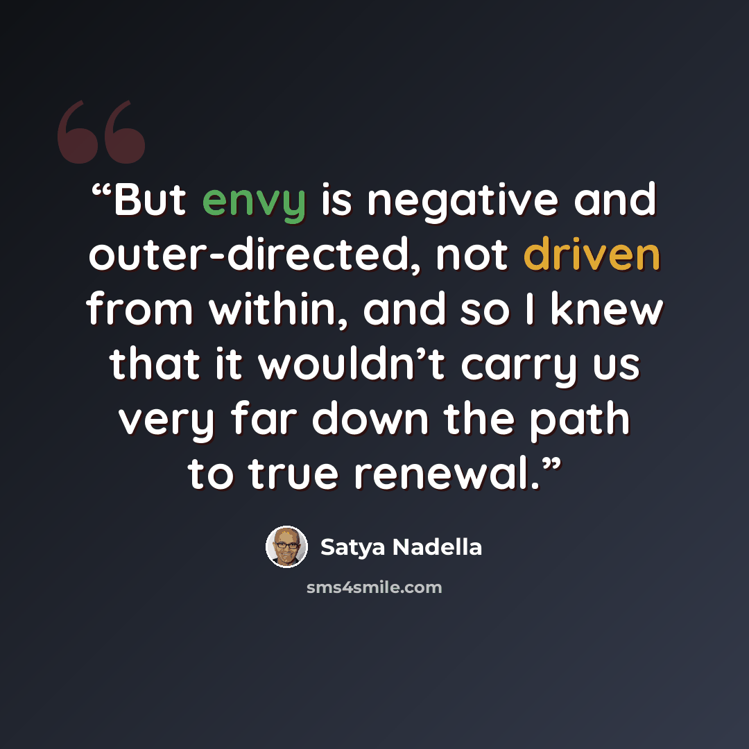 “But envy is negative and outer-directed, not driven from within, and so I knew that it wouldn’t carry us very far down the path to true renewal.” quote by Satya Nadella