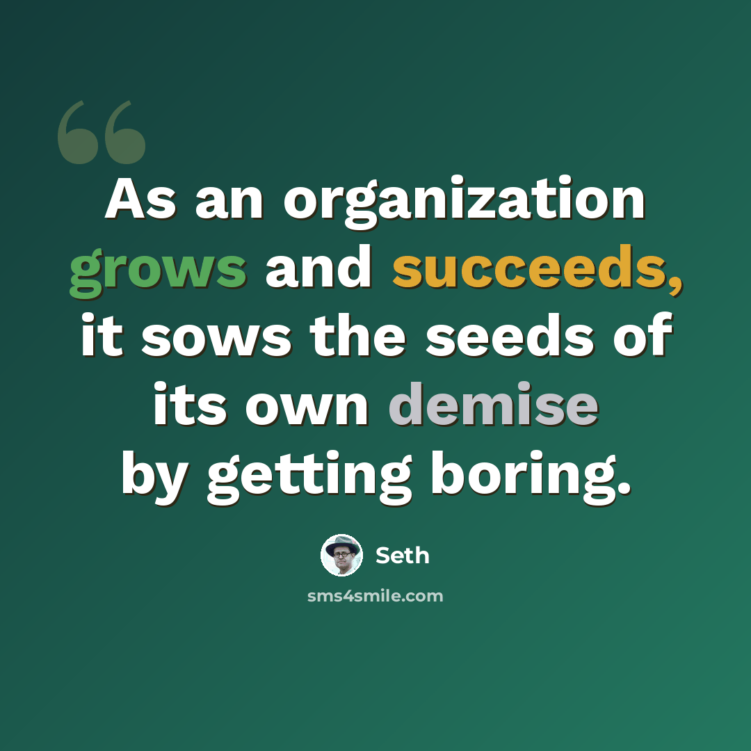 “As an organization grows and succeeds, it sows the seeds of its own demise by getting boring.” quote by Seth