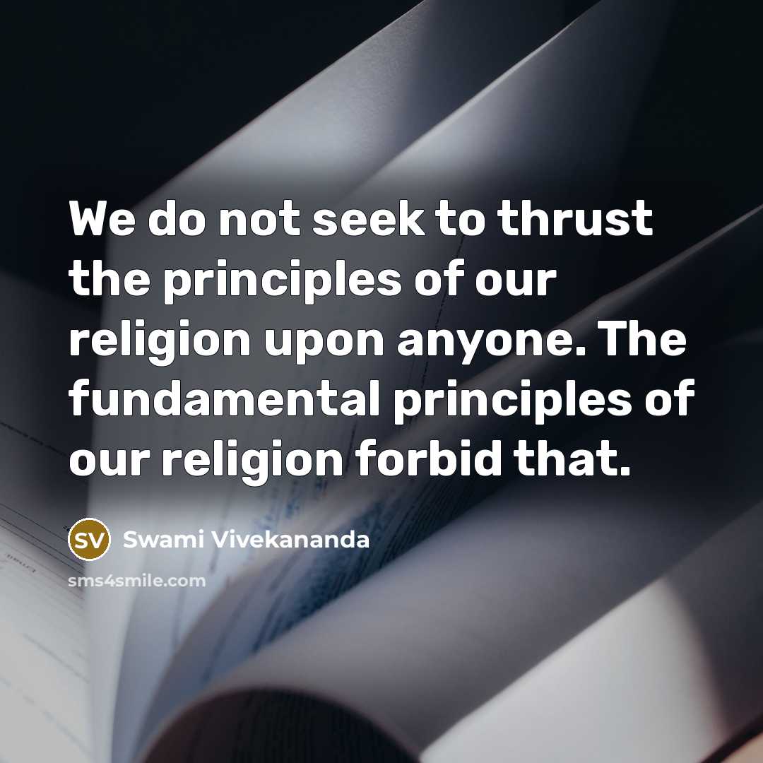 “We do not seek to thrust the principles of our religion upon anyone. The fundamental principles of our religion forbid that.” quote by Swami Vivekananda