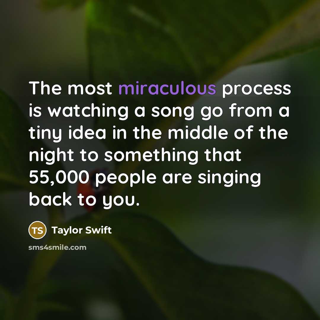 “The most miraculous process is watching a song go from a tiny idea in the middle of the night to something that 55,000 people are singing back to you.” quote by Taylor Swift